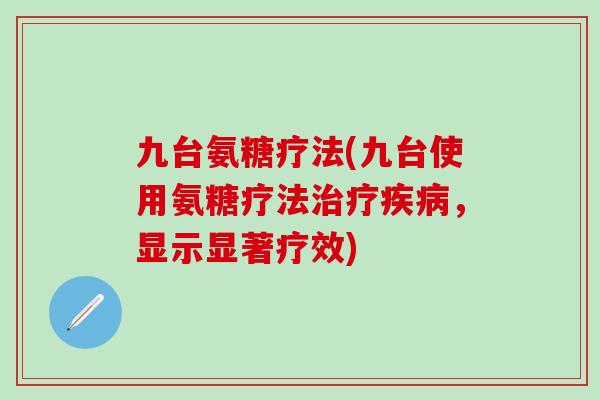 九台氨糖疗法(九台使用氨糖疗法治疗疾病，显示显著疗效)