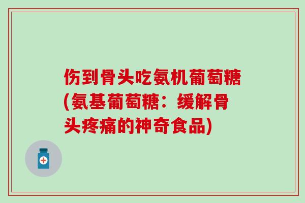 伤到骨头吃氨机葡萄糖(氨基葡萄糖:缓解骨头的神奇食品) 伤到骨头吃氨机葡萄糖(氨基葡萄糖:缓解骨头的神奇食品)