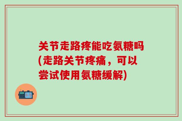 关节走路疼能吃氨糖吗(走路关节，可以尝试使用氨糖缓解)