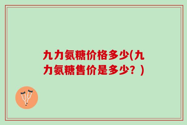 九力氨糖价格多少(九力氨糖售价是多少？)