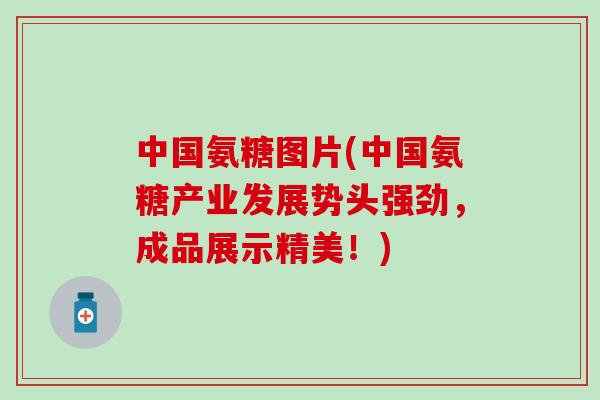 中国氨糖图片(中国氨糖产业发展势头强劲，成品展示精美！)