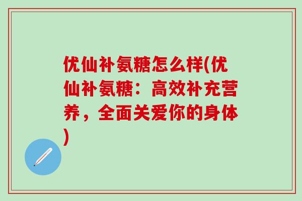 优仙补氨糖怎么样(优仙补氨糖：高效补充营养，全面关爱你的身体)