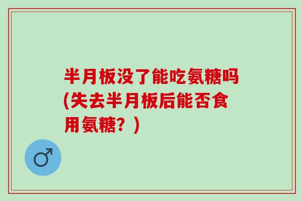 半月板没了能吃氨糖吗(失去半月板后能否食用氨糖？)