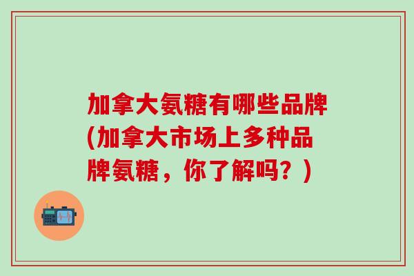 加拿大氨糖有哪些品牌(加拿大市场上多种品牌氨糖，你了解吗？)