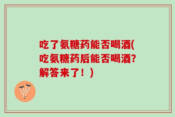 吃了氨糖药能否喝酒(吃氨糖药后能否喝酒?解答来了!) 吃了氨糖药能否喝酒(吃氨糖药后能否喝酒?解答来了!)