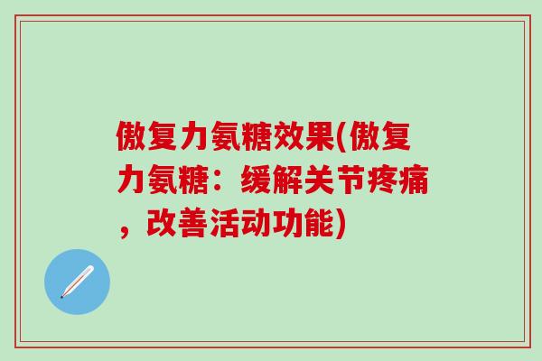 傲复力氨糖效果(傲复力氨糖：缓解关节疼痛，改善活动功能)