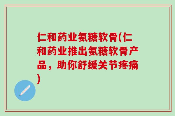 仁和药业氨糖软骨(仁和药业推出氨糖软骨产品，助你舒缓关节疼痛)