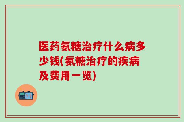 医药氨糖治疗什么病多少钱(氨糖治疗的疾病及费用一览)