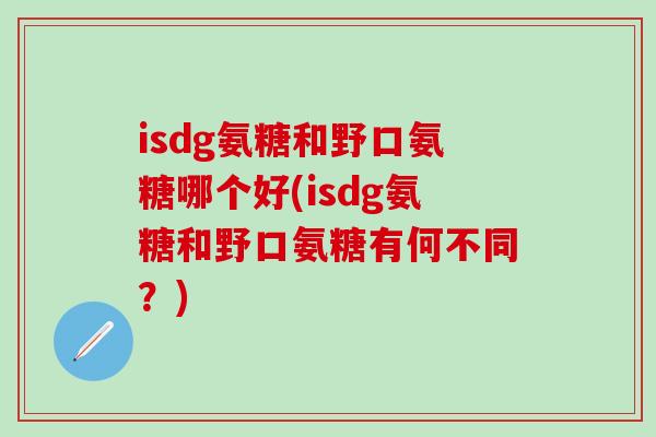 isdg氨糖和野口氨糖哪个好(isdg氨糖和野口氨糖有何不同？)