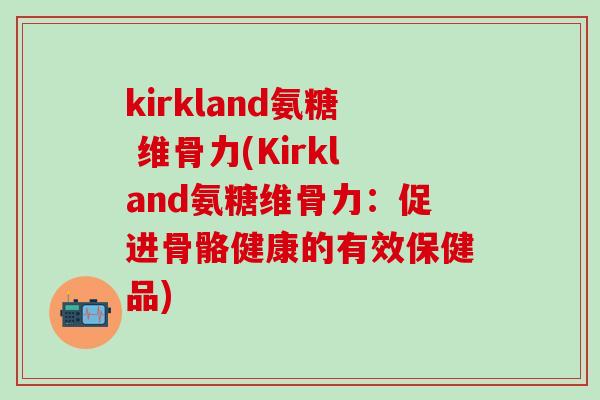 kirkland氨糖 维骨力(Kirkland氨糖维骨力：促进骨骼健康的有效保健品)