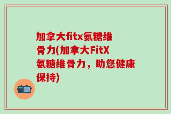 加拿大fitx氨糖维骨力(加拿大FitX氨糖维骨力，助您健康保持)