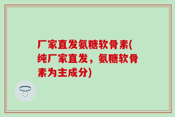 厂家直发氨糖软骨素(纯厂家直发，氨糖软骨素为主成分)