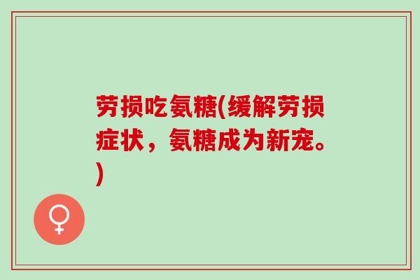 劳损吃氨糖(缓解劳损症状，氨糖成为新宠。)