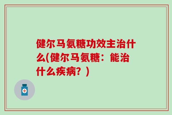 健尔马氨糖功效主治什么(健尔马氨糖：能治什么疾病？)