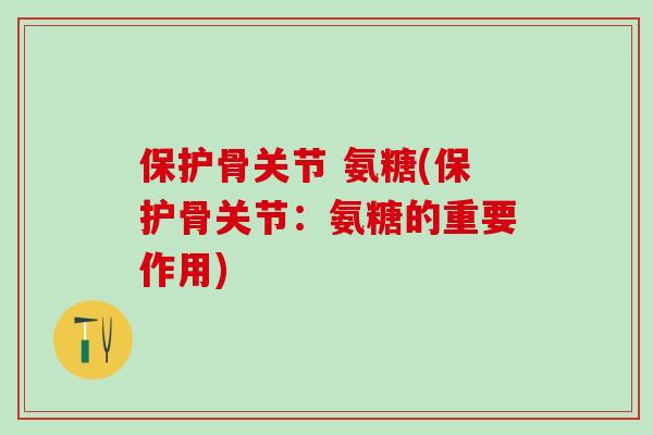 保护骨关节 氨糖(保护骨关节：氨糖的重要作用)