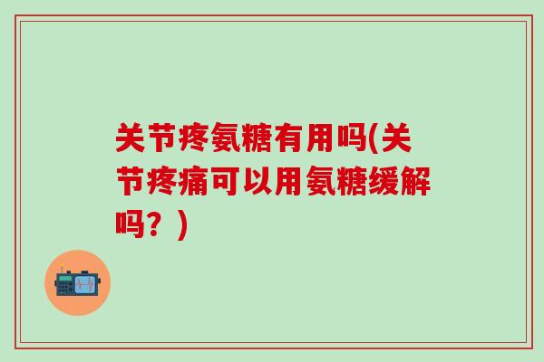 关节疼氨糖有用吗(关节疼痛可以用氨糖缓解吗？)