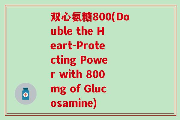 双心氨糖800(Double the Heart-Protecting Power with 800mg of Glucosamine)
