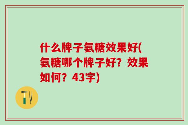 什么牌子氨糖效果好(氨糖哪个牌子好？效果如何？43字)