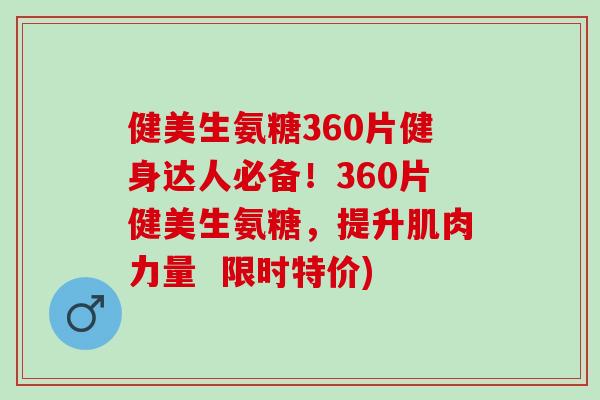 健美生氨糖360片健身达人必备！360片健美生氨糖，提升肌肉力量  限时特价)