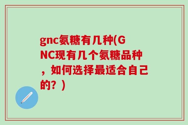 gnc氨糖有几种(GNC现有几个氨糖品种，如何选择最适合自己的？)