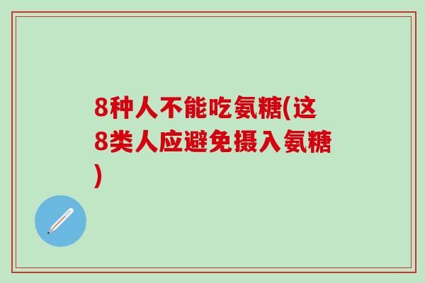 8种人不能吃氨糖(这8类人应避免摄入氨糖)