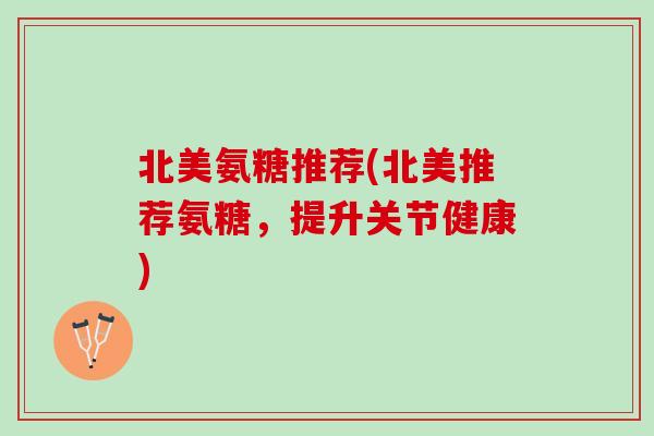 北美氨糖推荐(北美推荐氨糖，提升关节健康)