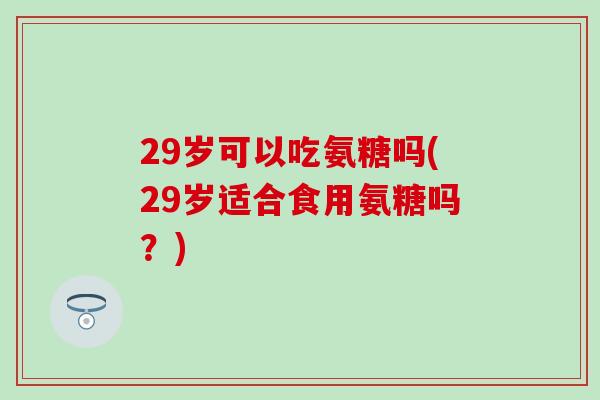 29岁可以吃氨糖吗(29岁适合食用氨糖吗？)