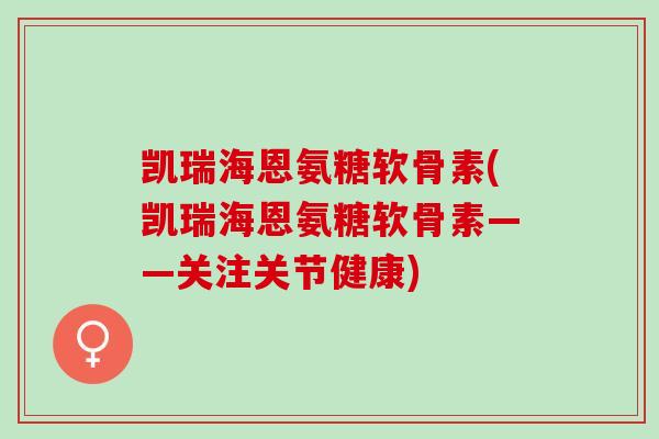 凯瑞海恩氨糖软骨素(凯瑞海恩氨糖软骨素——关注关节健康)