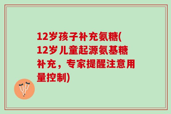 12岁孩子补充氨糖(12岁儿童起源氨基糖补充，专家提醒注意用量控制)