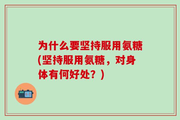 为什么要坚持服用氨糖(坚持服用氨糖，对身体有何好处？)