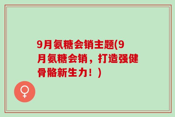 9月氨糖会销主题(9月氨糖会销，打造强健骨骼新生力！)