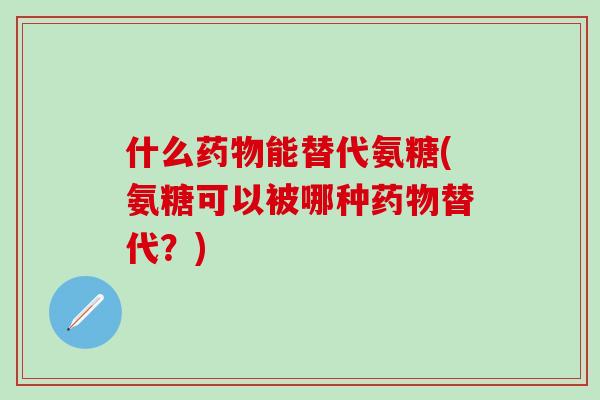 什么药物能替代氨糖(氨糖可以被哪种药物替代？)