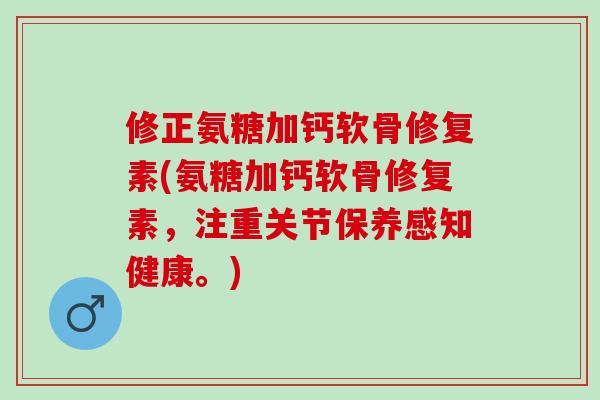 修正氨糖加钙软骨修复素(氨糖加钙软骨修复素，注重关节保养感知健康。)