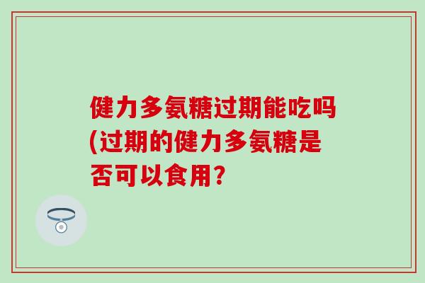 健力多氨糖过期能吃吗(过期的健力多氨糖是否可以食用？