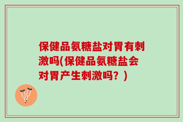 保健品氨糖盐对胃有刺激吗(保健品氨糖盐会对胃产生刺激吗？)