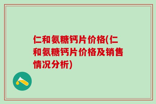 仁和氨糖钙片价格(仁和氨糖钙片价格及销售情况分析)