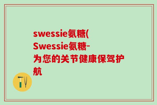 swessie氨糖(Swessie氨糖-为您的关节健康保驾护航 swessie氨糖(Swessie氨糖-为您的关节健康保驾护航