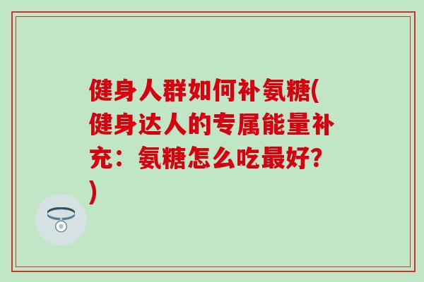 健身人群如何补氨糖(健身达人的专属能量补充：氨糖怎么吃最好？)