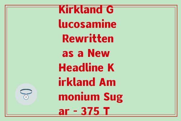 kirkland氨糖375粒(375 Tablets of Kirkland Glucosamine Rewritten as a New Headline Kirkland Ammonium Sugar - 375 Tablets for Joint Health)
