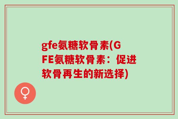 gfe氨糖软骨素(GFE氨糖软骨素：促进软骨再生的新选择)
