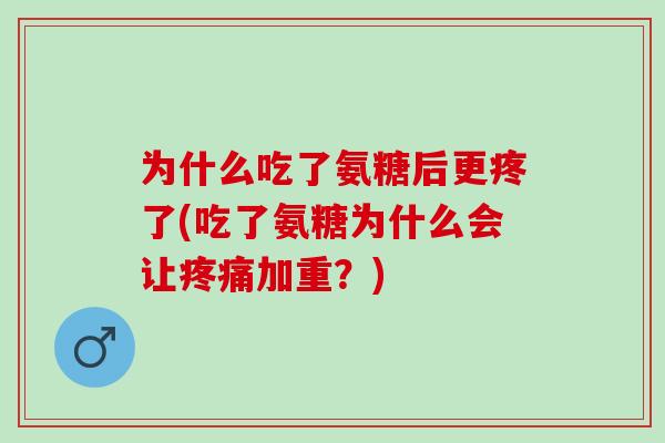 为什么吃了氨糖后更疼了(吃了氨糖为什么会让疼痛加重？)