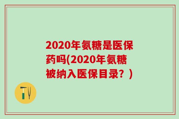 2020年氨糖是医保药吗(2020年氨糖被纳入医保目录？)