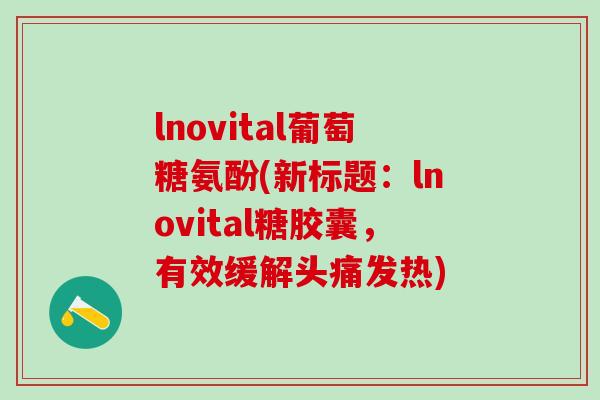 lnovital葡萄糖氨酚(新标题：lnovital糖胶囊，有效缓解头痛发热)