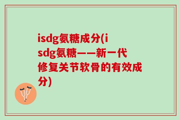 isdg氨糖成分(isdg氨糖——新一代修复关节软骨的有效成分) isdg氨糖成分(isdg氨糖——新一代修复关节软骨的有效成分)