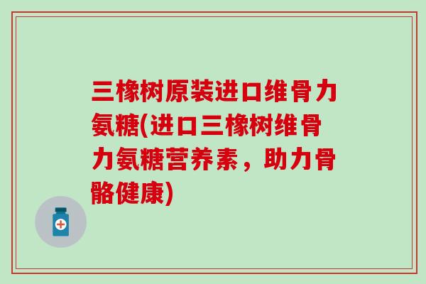 三橡树原装进口维骨力氨糖(进口三橡树维骨力氨糖营养素，助力骨骼健康)