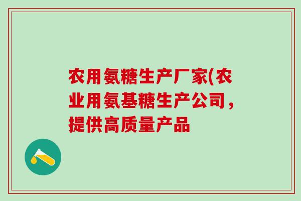 农用氨糖生产厂家(农业用氨基糖生产公司，提供高质量产品