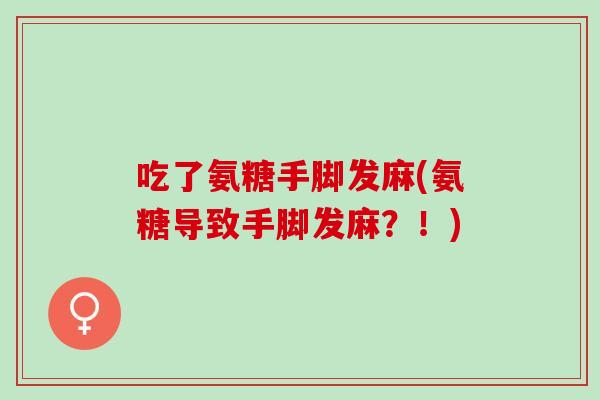吃了氨糖手脚发麻(氨糖导致手脚发麻？！)