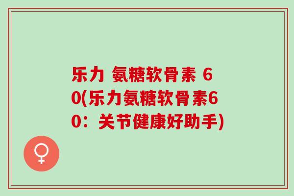 乐力 氨糖软骨素 60(乐力氨糖软骨素60：关节健康好助手)