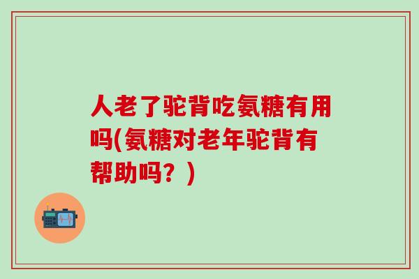 人老了驼背吃氨糖有用吗(氨糖对老年驼背有帮助吗？)