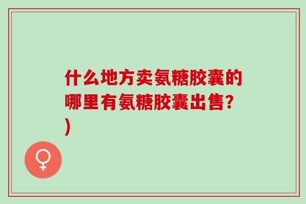 什么地方卖氨糖胶囊的哪里有氨糖胶囊出售？)